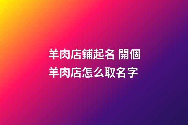 羊肉店鋪起名 開個羊肉店怎么取名字-第1張-店鋪起名-玄機派